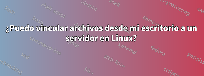 ¿Puedo vincular archivos desde mi escritorio a un servidor en Linux?