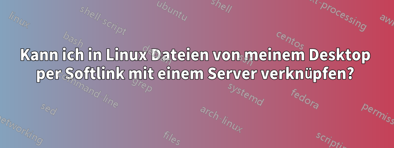 Kann ich in Linux Dateien von meinem Desktop per Softlink mit einem Server verknüpfen?