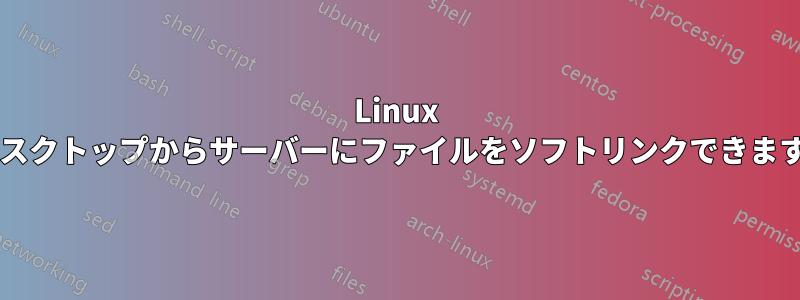 Linux でデスクトップからサーバーにファイルをソフトリンクできますか?