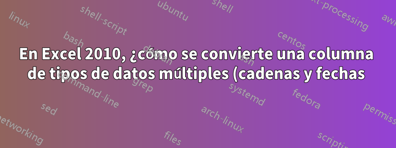 En Excel 2010, ¿cómo se convierte una columna de tipos de datos múltiples (cadenas y fechas) en un tipo de datos de fecha única?