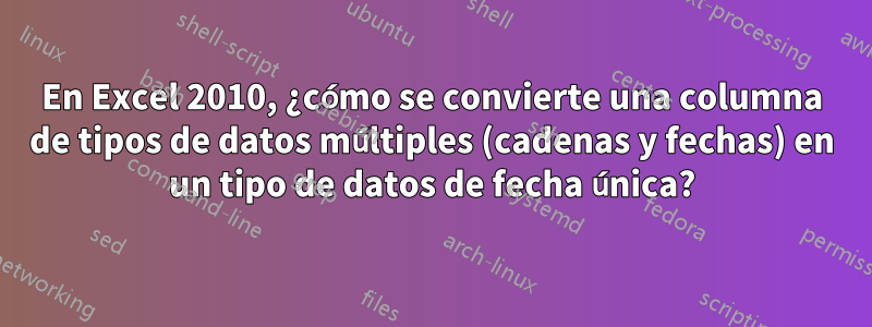 En Excel 2010, ¿cómo se convierte una columna de tipos de datos múltiples (cadenas y fechas) en un tipo de datos de fecha única?