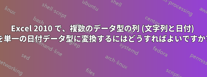 Excel 2010 で、複数のデータ型の列 (文字列と日付) を単一の日付データ型に変換するにはどうすればよいですか?