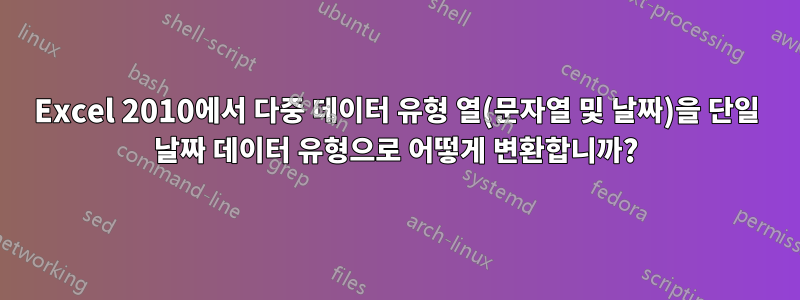 Excel 2010에서 다중 데이터 유형 열(문자열 및 날짜)을 단일 날짜 데이터 유형으로 어떻게 변환합니까?