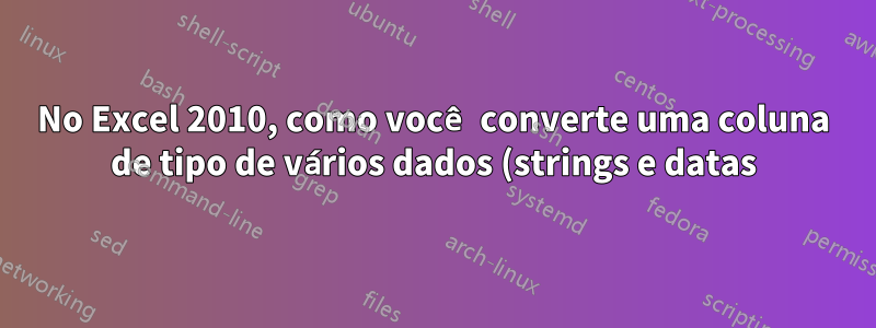 No Excel 2010, como você converte uma coluna de tipo de vários dados (strings e datas) em um único tipo de dados de data?