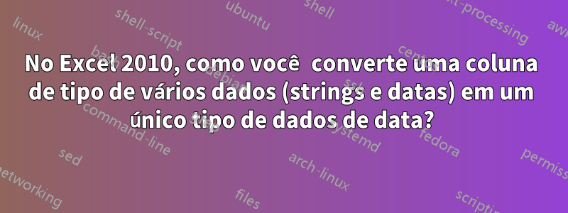 No Excel 2010, como você converte uma coluna de tipo de vários dados (strings e datas) em um único tipo de dados de data?