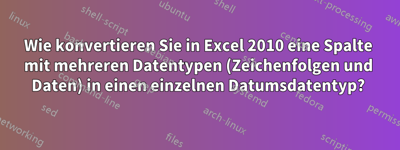 Wie konvertieren Sie in Excel 2010 eine Spalte mit mehreren Datentypen (Zeichenfolgen und Daten) in einen einzelnen Datumsdatentyp?