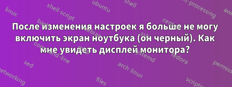 После изменения настроек я больше не могу включить экран ноутбука (он черный). Как мне увидеть дисплей монитора?