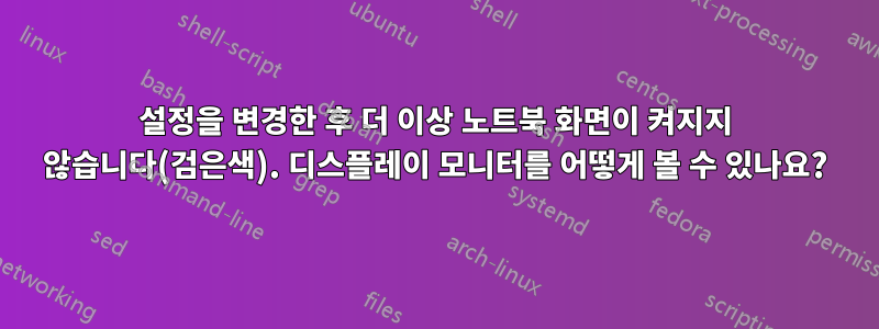 설정을 변경한 후 더 이상 노트북 화면이 켜지지 않습니다(검은색). 디스플레이 모니터를 어떻게 볼 수 있나요?