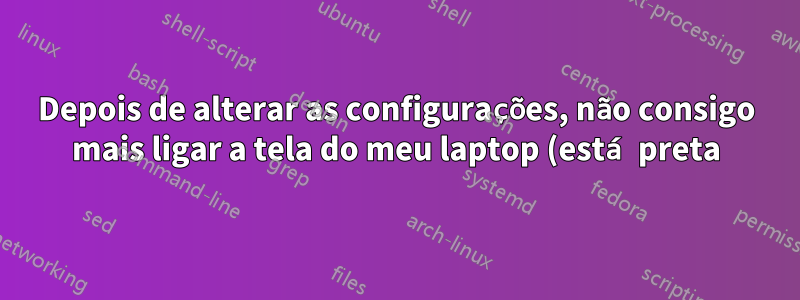 Depois de alterar as configurações, não consigo mais ligar a tela do meu laptop (está preta). Como posso ver o monitor?
