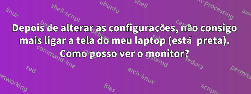 Depois de alterar as configurações, não consigo mais ligar a tela do meu laptop (está preta). Como posso ver o monitor?