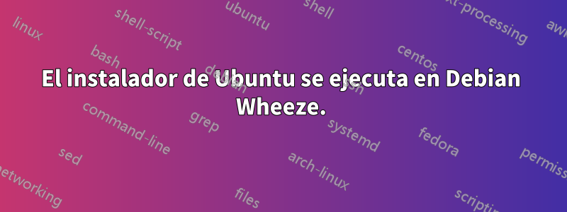 El instalador de Ubuntu se ejecuta en Debian Wheeze.