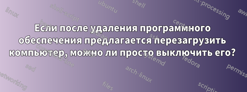 Если после удаления программного обеспечения предлагается перезагрузить компьютер, можно ли просто выключить его?