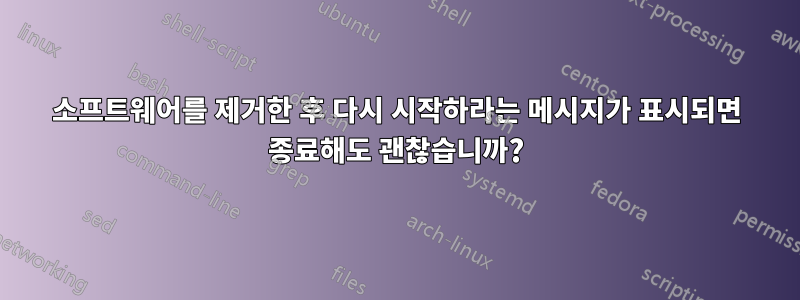 소프트웨어를 제거한 후 다시 시작하라는 메시지가 표시되면 종료해도 괜찮습니까?