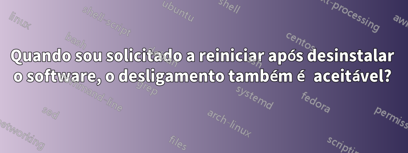 Quando sou solicitado a reiniciar após desinstalar o software, o desligamento também é aceitável?