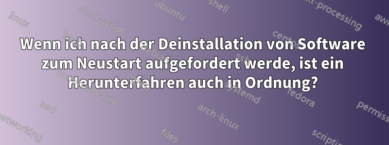 Wenn ich nach der Deinstallation von Software zum Neustart aufgefordert werde, ist ein Herunterfahren auch in Ordnung?