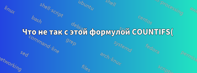 Что не так с этой формулой COUNTIFS()?