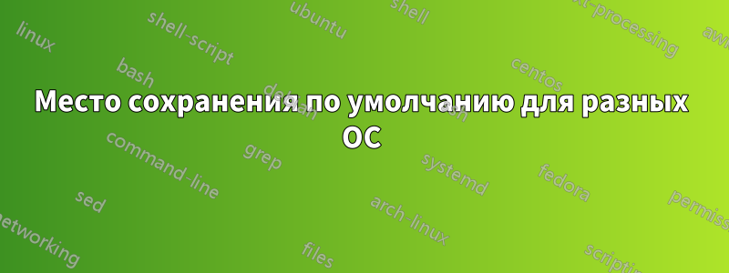 Место сохранения по умолчанию для разных ОС