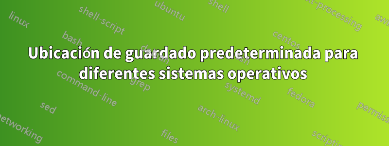 Ubicación de guardado predeterminada para diferentes sistemas operativos