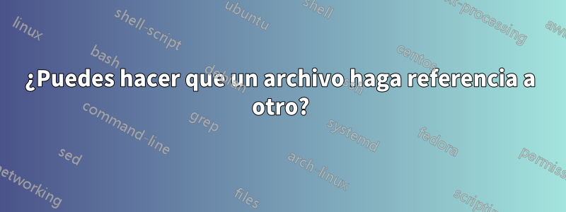 ¿Puedes hacer que un archivo haga referencia a otro?