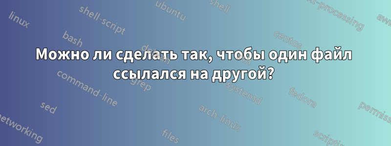 Можно ли сделать так, чтобы один файл ссылался на другой?