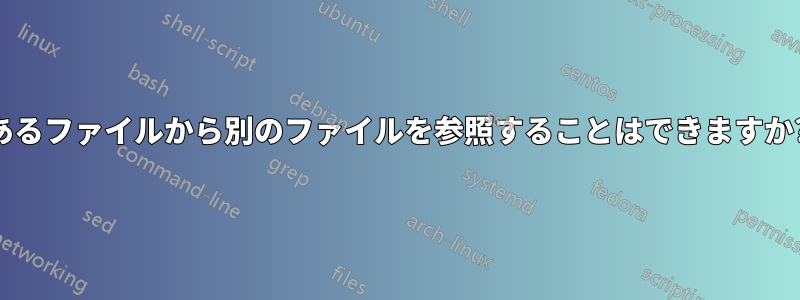 あるファイルから別のファイルを参照することはできますか?