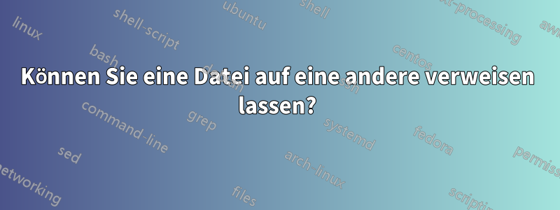 Können Sie eine Datei auf eine andere verweisen lassen?