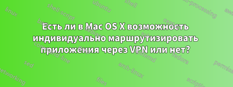 Есть ли в Mac OS X возможность индивидуально маршрутизировать приложения через VPN или нет?