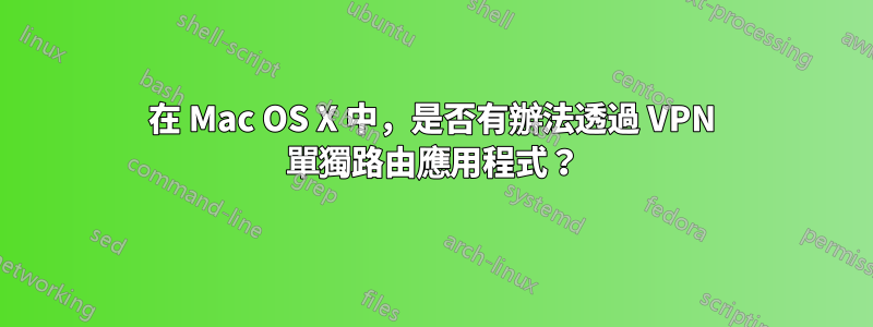 在 Mac OS X 中，是否有辦法透過 VPN 單獨路由應用程式？