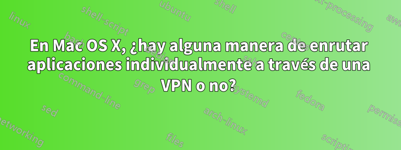 En Mac OS X, ¿hay alguna manera de enrutar aplicaciones individualmente a través de una VPN o no?