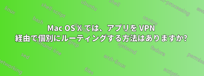 Mac OS X では、アプリを VPN 経由で個別にルーティングする方法はありますか?