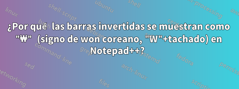 ¿Por qué las barras invertidas se muestran como "₩" (signo de won coreano, "W"+tachado) en Notepad++? 