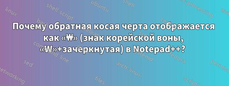 Почему обратная косая черта отображается как «₩» (знак корейской воны, «W»+зачеркнутая) в Notepad++? 