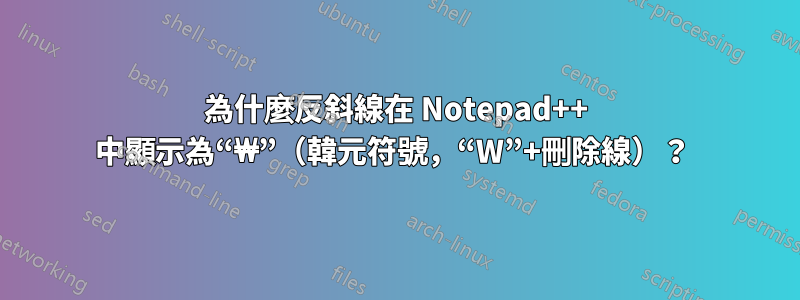 為什麼反斜線在 Notepad++ 中顯示為“₩”（韓元符號，“W”+刪除線）？ 