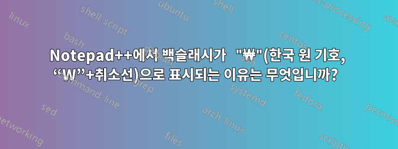 Notepad++에서 백슬래시가 "₩"(한국 원 기호, “W”+취소선)으로 표시되는 이유는 무엇입니까? 