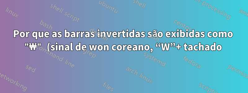 Por que as barras invertidas são exibidas como "₩" (sinal de won coreano, “W”+ tachado) no Notepad++?