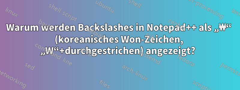 Warum werden Backslashes in Notepad++ als „₩“ (koreanisches Won-Zeichen, „W“+durchgestrichen) angezeigt? 