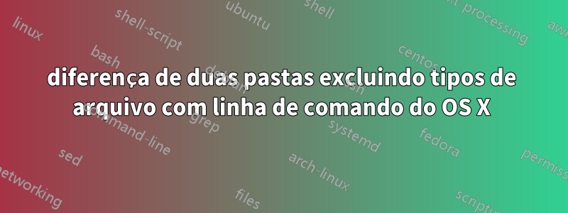 diferença de duas pastas excluindo tipos de arquivo com linha de comando do OS X