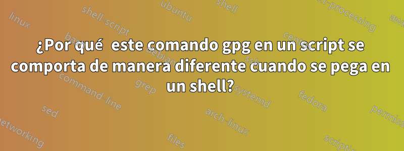 ¿Por qué este comando gpg en un script se comporta de manera diferente cuando se pega en un shell?