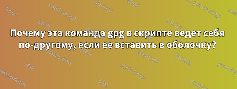 Почему эта команда gpg в скрипте ведет себя по-другому, если ее вставить в оболочку?