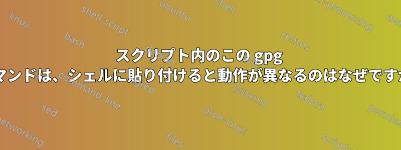 スクリプト内のこの gpg コマンドは、シェルに貼り付けると動作が異なるのはなぜですか?