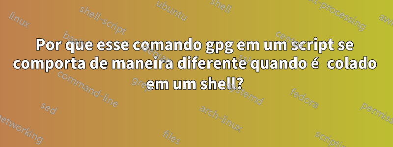 Por que esse comando gpg em um script se comporta de maneira diferente quando é colado em um shell?