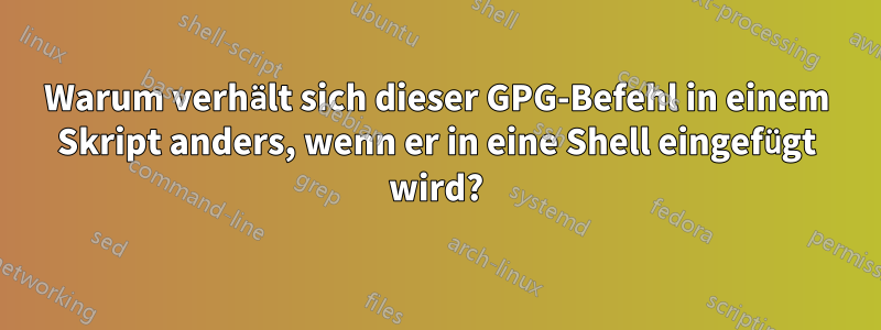 Warum verhält sich dieser GPG-Befehl in einem Skript anders, wenn er in eine Shell eingefügt wird?