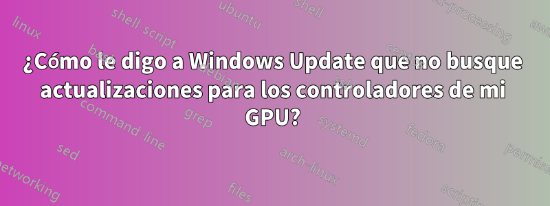 ¿Cómo le digo a Windows Update que no busque actualizaciones para los controladores de mi GPU?