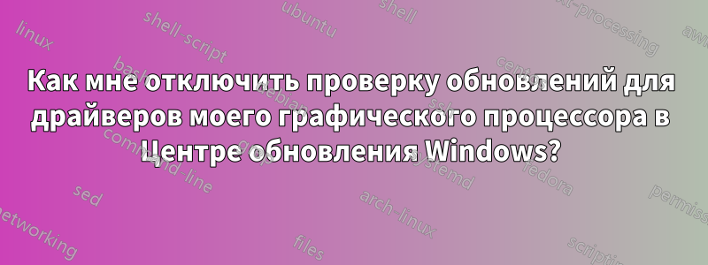 Как мне отключить проверку обновлений для драйверов моего графического процессора в Центре обновления Windows?