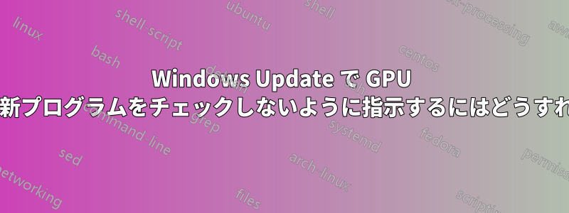 Windows Update で GPU ドライバーの更新プログラムをチェックしないように指示するにはどうすればよいですか?