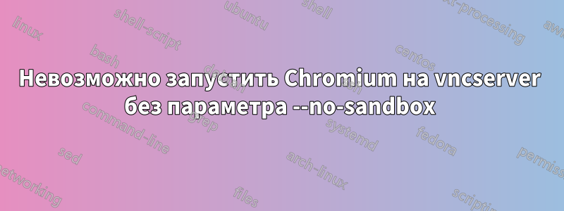 Невозможно запустить Chromium на vncserver без параметра --no-sandbox