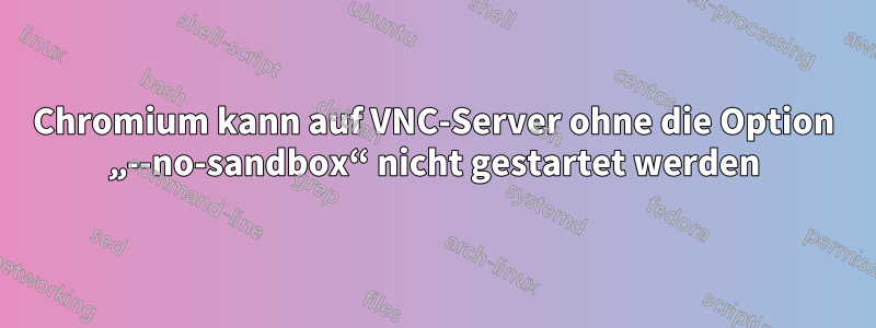 Chromium kann auf VNC-Server ohne die Option „--no-sandbox“ nicht gestartet werden