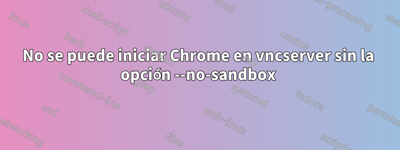 No se puede iniciar Chrome en vncserver sin la opción --no-sandbox