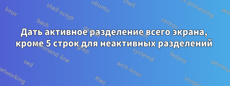 Дать активное разделение всего экрана, кроме 5 строк для неактивных разделений