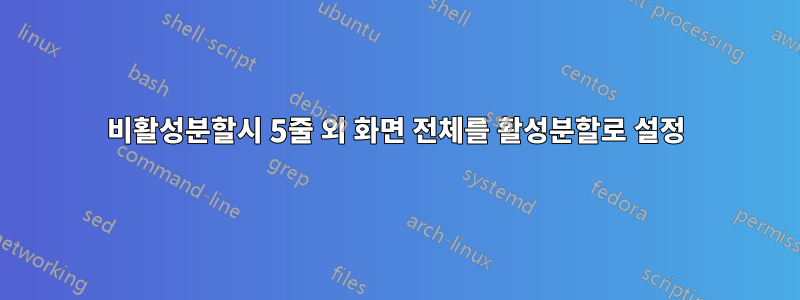 비활성분할시 5줄 외 화면 전체를 활성분할로 설정